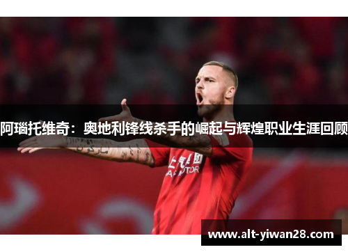 阿瑙托维奇：奥地利锋线杀手的崛起与辉煌职业生涯回顾