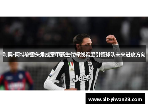 利奥·阿特崭露头角成意甲新生代锋线希望引领球队未来进攻方向