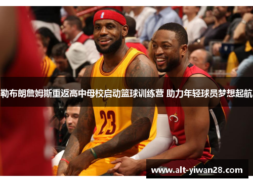 勒布朗詹姆斯重返高中母校启动篮球训练营 助力年轻球员梦想起航