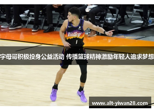 字母哥积极投身公益活动 传播篮球精神激励年轻人追求梦想