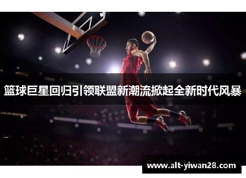 篮球巨星回归引领联盟新潮流掀起全新时代风暴