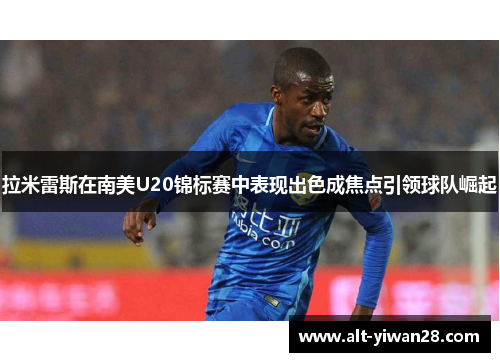 拉米雷斯在南美U20锦标赛中表现出色成焦点引领球队崛起