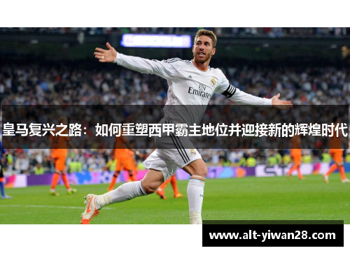 皇马复兴之路：如何重塑西甲霸主地位并迎接新的辉煌时代