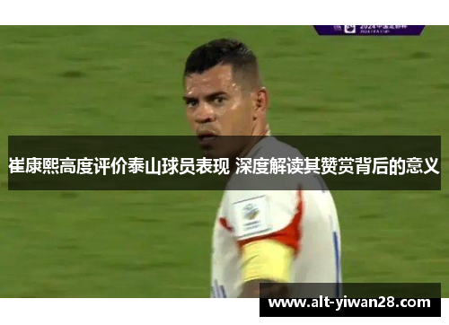 崔康熙高度评价泰山球员表现 深度解读其赞赏背后的意义