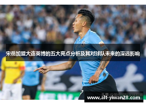 宋岳加盟大连英博的五大亮点分析及其对球队未来的深远影响