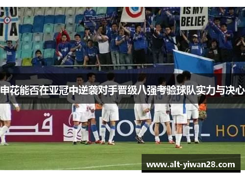 申花能否在亚冠中逆袭对手晋级八强考验球队实力与决心