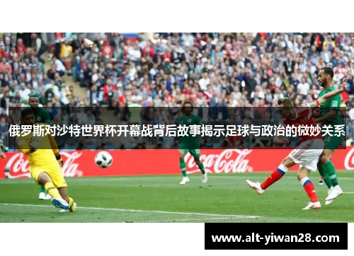 俄罗斯对沙特世界杯开幕战背后故事揭示足球与政治的微妙关系