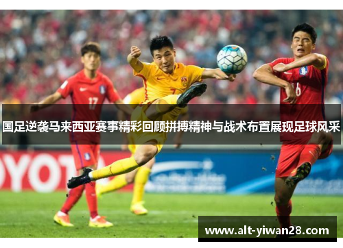 国足逆袭马来西亚赛事精彩回顾拼搏精神与战术布置展现足球风采