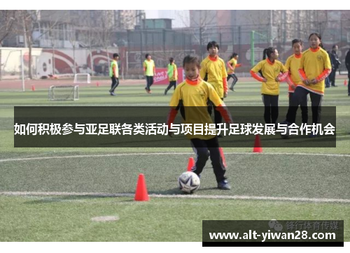 如何积极参与亚足联各类活动与项目提升足球发展与合作机会
