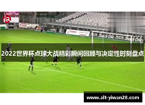 2022世界杯点球大战精彩瞬间回顾与决定性时刻盘点